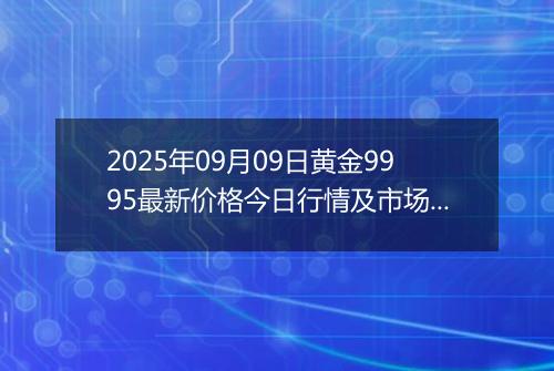 2025年09月09日黄金9995最新价格今日行情及市场报价多少元一克