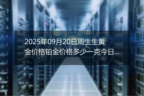 2025年09月20日周生生黄金价格铂金价格多少一克今日最新行情及涨跌幅