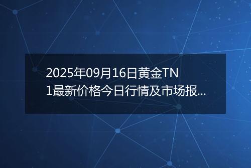 2025年09月16日黄金TN1最新价格今日行情及市场报价多少钱一克