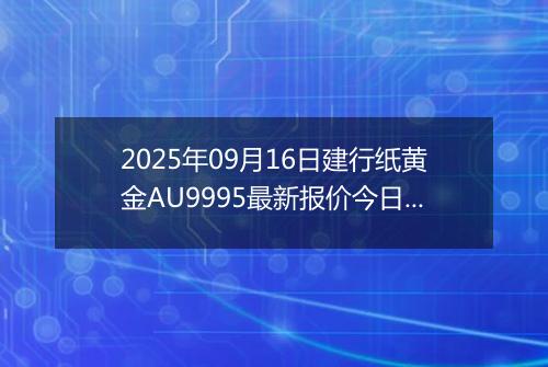 2025年09月16日建行纸黄金AU9995最新报价今日行情及实时市场价多少元一克