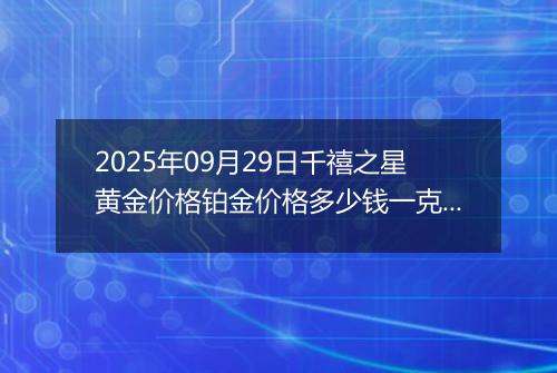 2025年09月29日千禧之星黄金价格铂金价格多少钱一克今日最新行情及涨跌幅