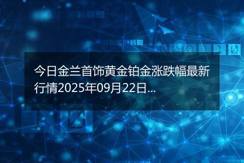 今日金兰首饰黄金铂金涨跌幅最新行情2025年09月22日价格多少元一克
