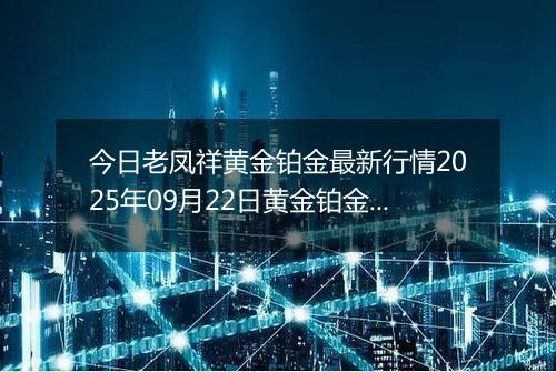 今日老凤祥黄金铂金最新行情2025年09月22日黄金铂金价格多少钱一克及涨跌幅