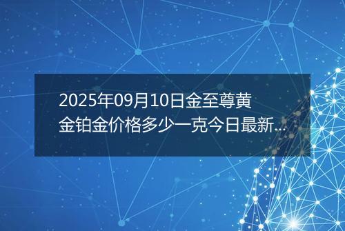 2025年09月10日金至尊黄金铂金价格多少一克今日最新行情及涨跌幅