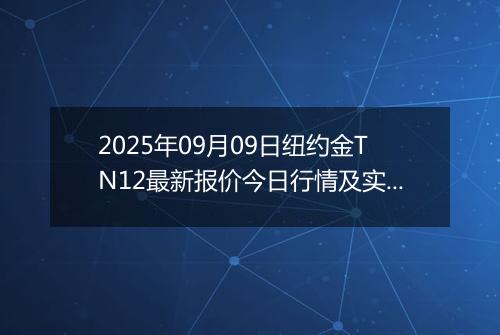 2025年09月09日纽约金TN12最新报价今日行情及实时市场价多少钱一克