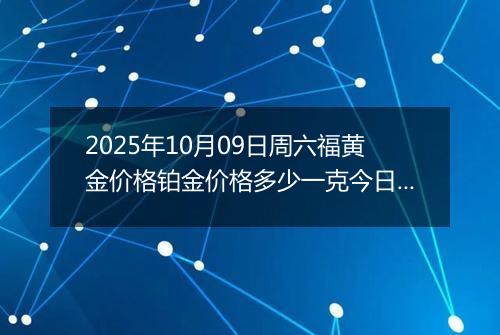 2025年10月09日周六福黄金价格铂金价格多少一克今日最新行情及涨跌幅