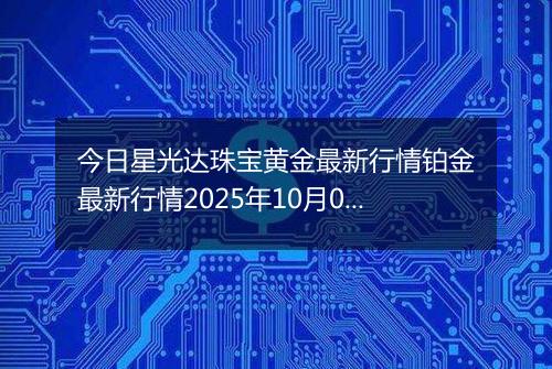 今日星光达珠宝黄金最新行情铂金最新行情2025年10月05日价格及涨跌幅元一克