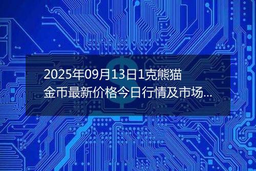 2025年09月13日1克熊猫金币最新价格今日行情及市场报价多少元一个