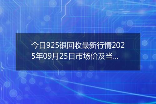 今日925银回收最新行情2025年09月25日市场价及当前价格多少钱一克