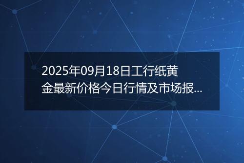 2025年09月18日工行纸黄金最新价格今日行情及市场报价多少元一克