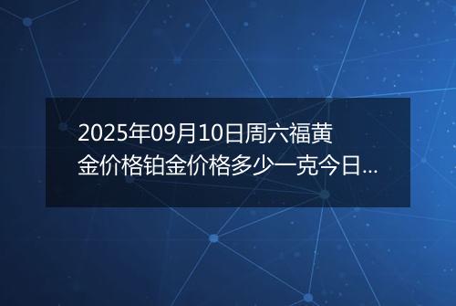 2025年09月10日周六福黄金价格铂金价格多少一克今日最新行情及涨跌幅