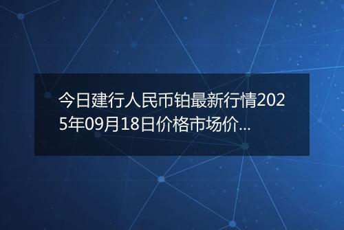 今日建行人民币铂最新行情2025年09月18日价格市场价及报价多少一克