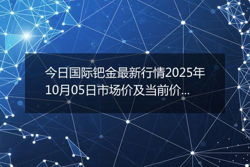 今日国际钯金最新行情2025年10月05日市场价及当前价格多少美元一盎司
