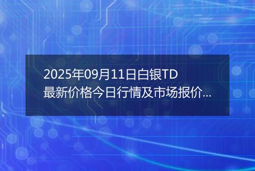2025年09月11日白银TD最新价格今日行情及市场报价多少一克