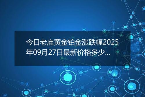 今日老庙黄金铂金涨跌幅2025年09月27日最新价格多少元一克及行情