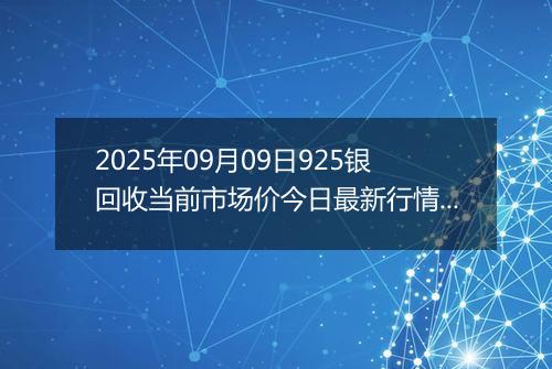 2025年09月09日925银回收当前市场价今日最新行情及报价多少元一克