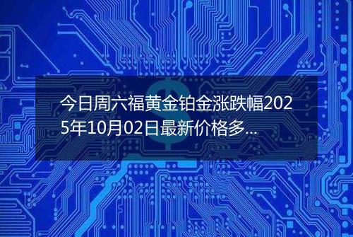 今日周六福黄金铂金涨跌幅2025年10月02日最新价格多少元一克及行情