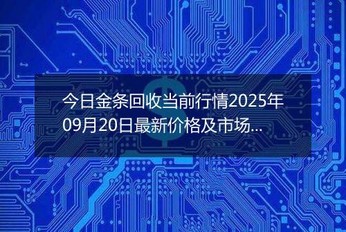 今日金条回收当前行情2025年09月20日最新价格及市场价多少钱一克