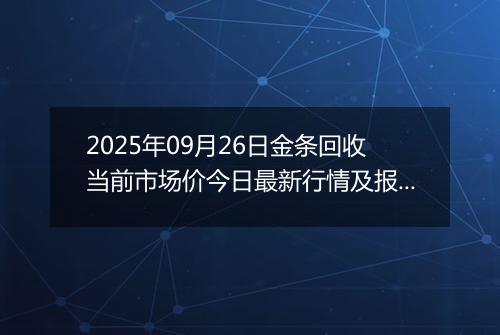 2025年09月26日金条回收当前市场价今日最新行情及报价多少一克