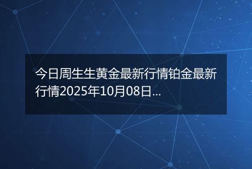 今日周生生黄金最新行情铂金最新行情2025年10月08日价格及涨跌幅元一克