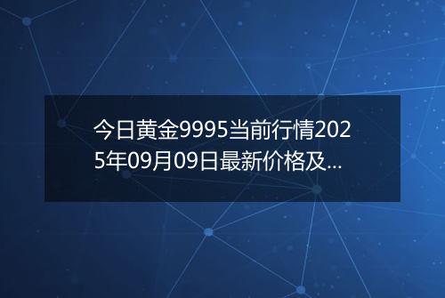 今日黄金9995当前行情2025年09月09日最新价格及市场价多少钱一克