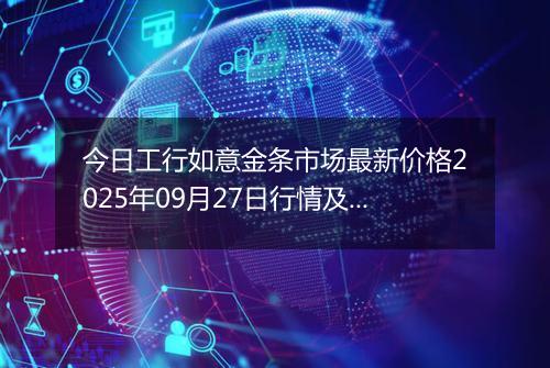 今日工行如意金条市场最新价格2025年09月27日行情及报价多少一克
