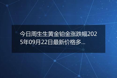 今日周生生黄金铂金涨跌幅2025年09月22日最新价格多少钱一克及行情