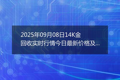 2025年09月08日14K金回收实时行情今日最新价格及当前报价多少一克