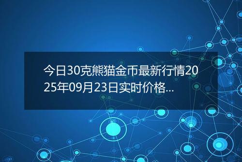 今日30克熊猫金币最新行情2025年09月23日实时价格及报价多少元一个