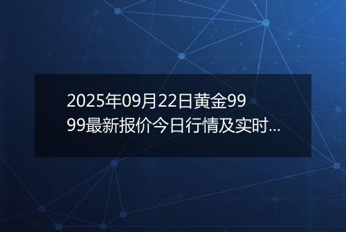 2025年09月22日黄金9999最新报价今日行情及实时市场价多少一克