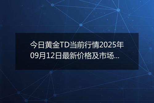 今日黄金TD当前行情2025年09月12日最新价格及市场价多少一克