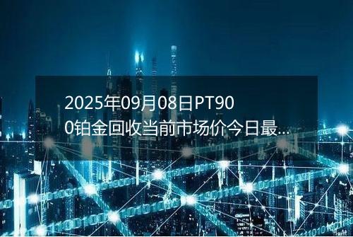2025年09月08日PT900铂金回收当前市场价今日最新行情及报价多少元一克