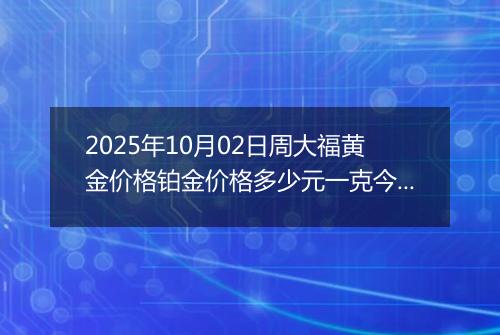 2025年10月02日周大福黄金价格铂金价格多少元一克今日最新行情及涨跌幅