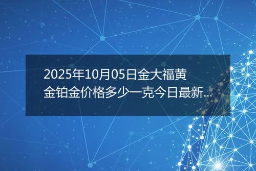 2025年10月05日金大福黄金铂金价格多少一克今日最新行情及涨跌幅