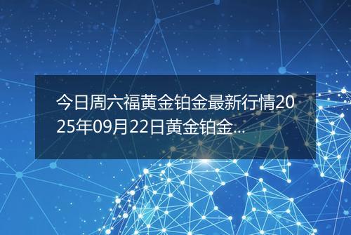 今日周六福黄金铂金最新行情2025年09月22日黄金铂金价格多少钱一克及涨跌幅