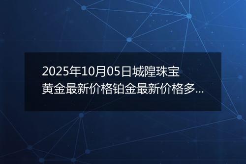2025年10月05日城隍珠宝黄金最新价格铂金最新价格多少一克今日行情及涨跌幅
