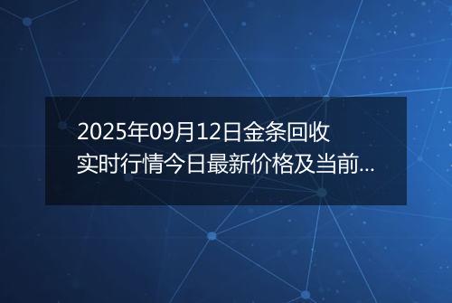 2025年09月12日金条回收实时行情今日最新价格及当前报价多少钱一克