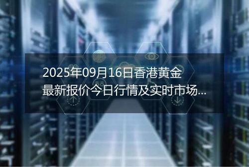 2025年09月16日香港黄金最新报价今日行情及实时市场价多少港元一港两