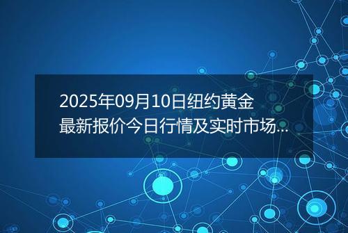 2025年09月10日纽约黄金最新报价今日行情及实时市场价多少美元一盎司