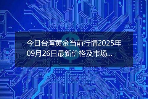今日台湾黄金当前行情2025年09月26日最新价格及市场价多少台币一台两