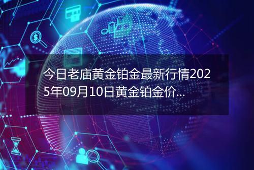 今日老庙黄金铂金最新行情2025年09月10日黄金铂金价格多少元一克及涨跌幅