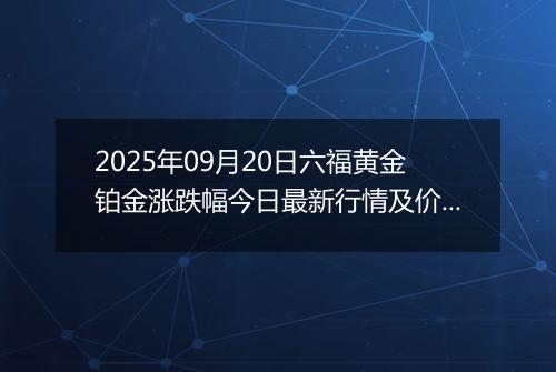 2025年09月20日六福黄金铂金涨跌幅今日最新行情及价格多少一克