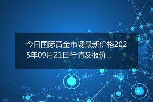 今日国际黄金市场最新价格2025年09月21日行情及报价多少美元一盎司