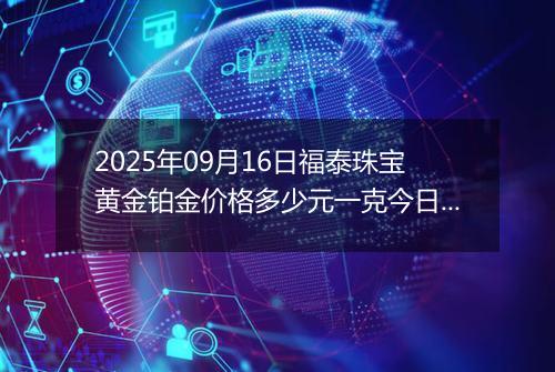 2025年09月16日福泰珠宝黄金铂金价格多少元一克今日最新行情及涨跌幅