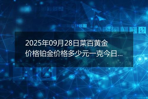 2025年09月28日菜百黄金价格铂金价格多少元一克今日最新行情及涨跌幅