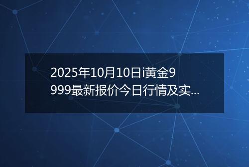 2025年10月10日i黄金9999最新报价今日行情及实时市场价多少元一克