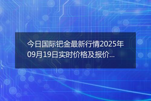 今日国际钯金最新行情2025年09月19日实时价格及报价多少美元一盎司
