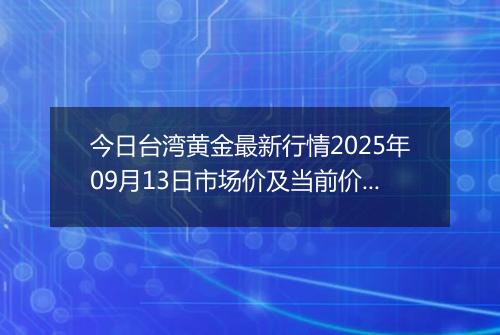 今日台湾黄金最新行情2025年09月13日市场价及当前价格多少台币一台两