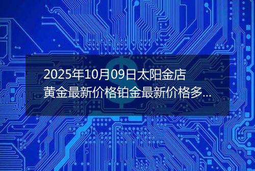 2025年10月09日太阳金店黄金最新价格铂金最新价格多少一克今日行情及涨跌幅