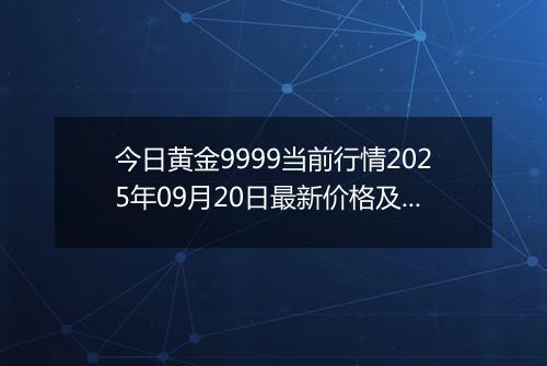 今日黄金9999当前行情2025年09月20日最新价格及市场价多少钱一克